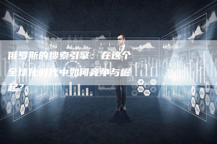 俄罗斯的搜索引擎：在这个全球化时代中如何竞争与崛起？-速发外链网