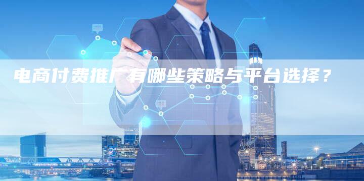 电商付费推广有哪些策略与平台选择?-速发外链网