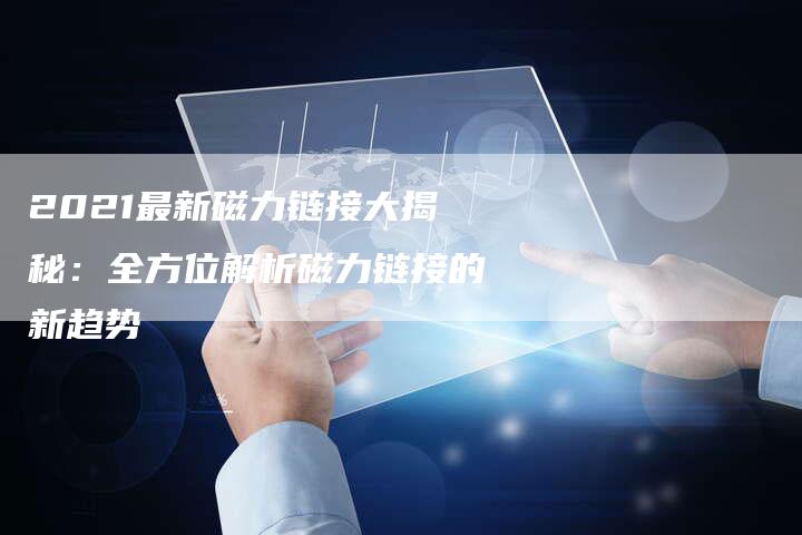 2021最新磁力链接大揭秘：全方位解析磁力链接的新趋势