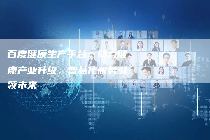 百度健康生产平台：助力健康产业升级，智慧化服务引领未来-速发外链网