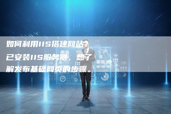 如何利用IIS搭建网站？已安装IIS服务器，想了解发布基础网页的步骤。