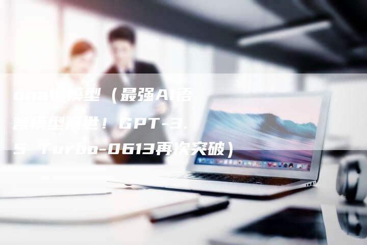 dna链模型（最强AI语言模型问世！GPT-3.5 Turbo-0613再次突破）-速发外链网