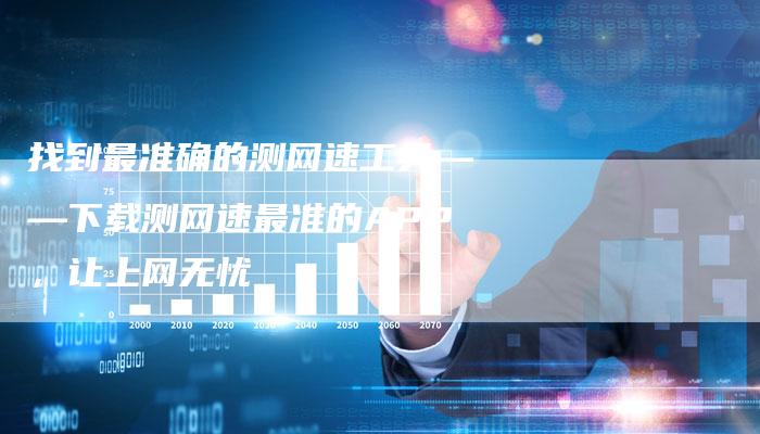 找到最准确的测网速工具——下载测网速最准的APP，让上网无忧-速发外链网