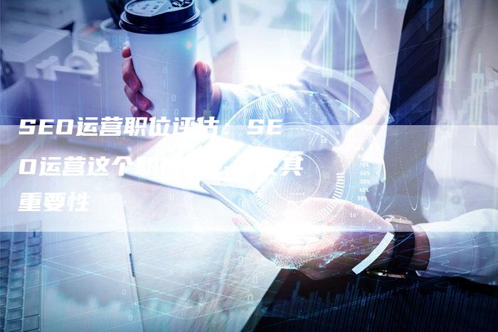 SEO运营职位评估：SEO运营这个职位怎么样及其重要性-速发外链网