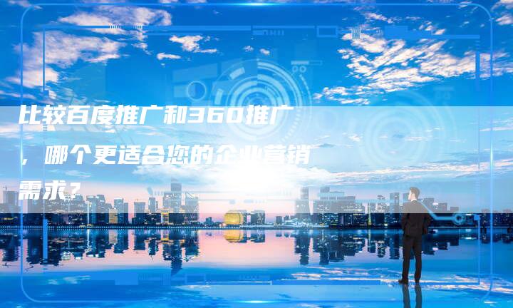 比较百度推广和360推广，哪个更适合您的企业营销需求？