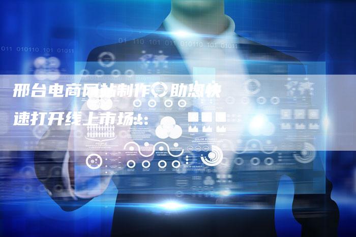 邢台电商网站制作，助您快速打开线上市场！-速发外链网