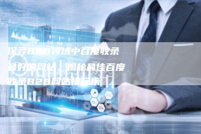 探寻B2B领域中百度收录最好的网站，揭秘最佳百度收录B2B网站排行榜