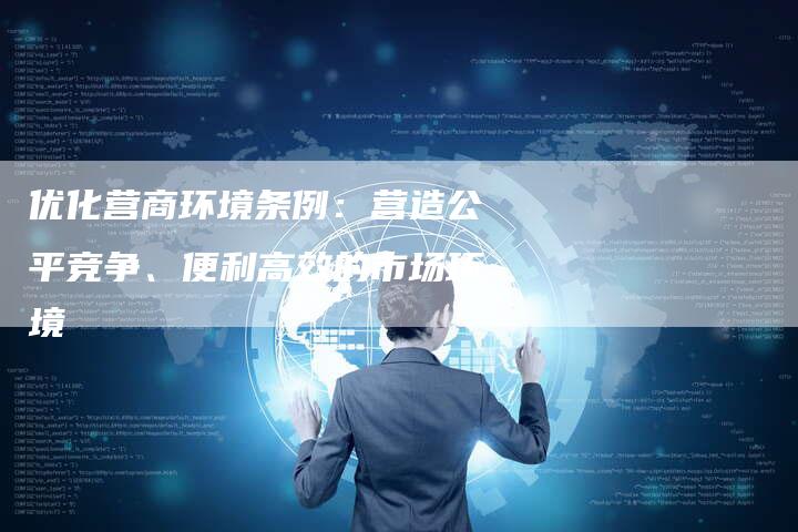 优化营商环境条例：营造公平竞争、便利高效的市场环境-速发外链网