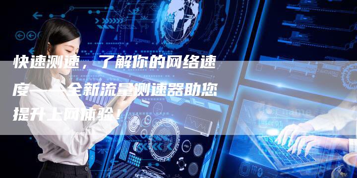 快速测速，了解你的网络速度——全新流量测速器助您提升上网体验！
