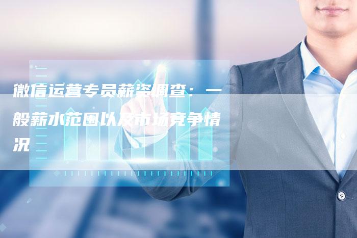 微信运营专员薪资调查：一般薪水范围以及市场竞争情况-速发外链网