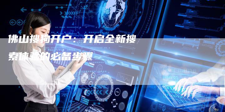 佛山搜狗开户：开启全新搜索体验的必备步骤-速发外链网