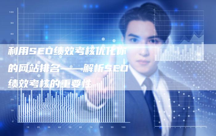 利用SEO绩效考核优化你的网站排名——解析SEO绩效考核的重要性-速发外链网