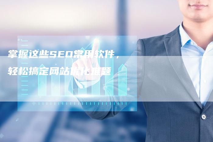 掌握这些SEO常用软件,轻松搞定网站优化难题-速发外链网