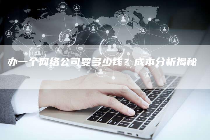 办一个网络公司要多少钱？成本分析揭秘