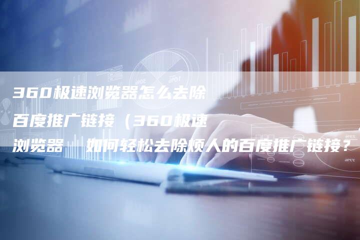 360极速浏览器怎么去除百度推广链接（360极速浏览器  如何轻松去除烦人的百度推广链接？）