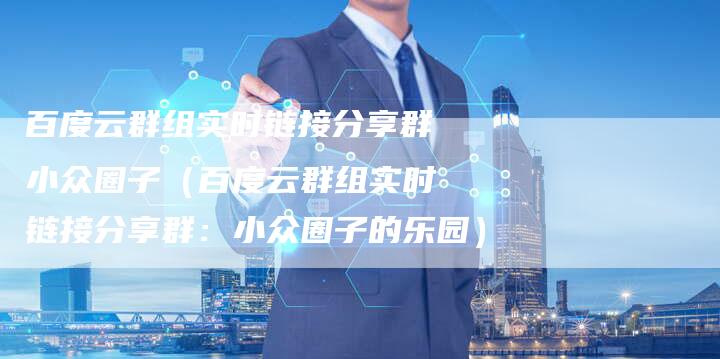 百度云群组实时链接分享群小众圈子(百度云群组实时链接分享群:小众圈子的乐园)-速发外链网