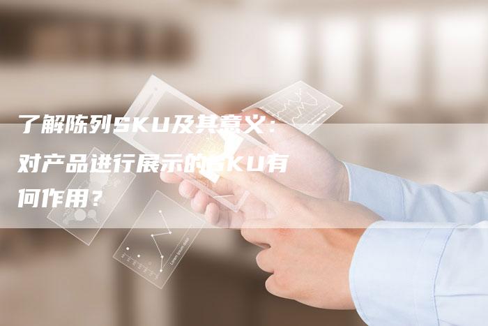 了解陈列SKU及其意义：对产品进行展示的SKU有何作用？