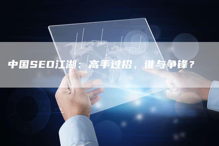 中国SEO江湖：高手过招，谁与争锋？