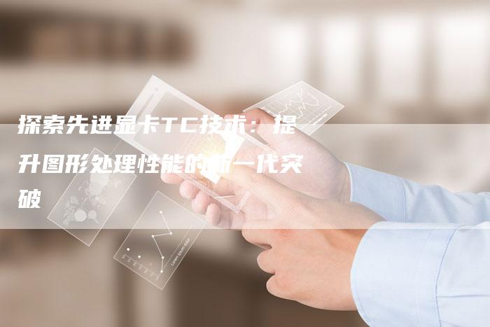 探索先进显卡TC技术:提升图形处理性能的新一代突破-速发外链网