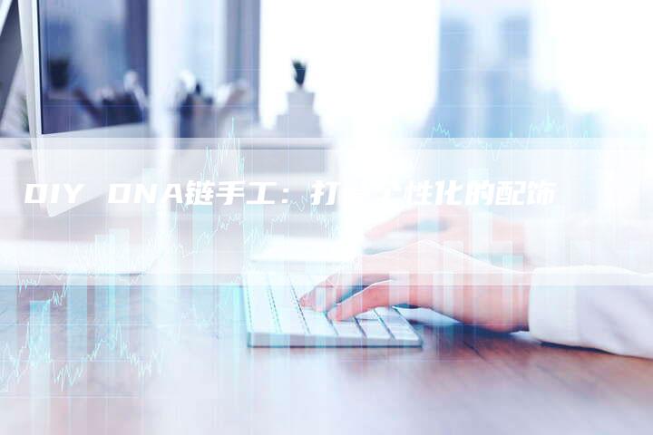 DIY DNA链手工：打造个性化的配饰-速发外链网