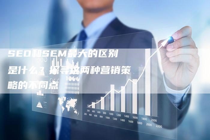 SEO和SEM最大的区别是什么？探寻这两种营销策略的不同点