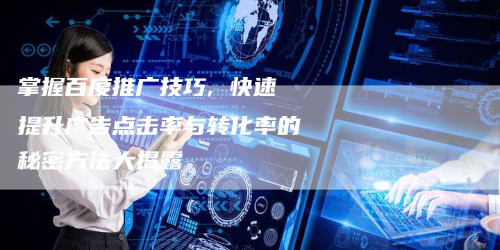 掌握百度推广技巧, 快速提升广告点击率与转化率的秘密方法大揭露