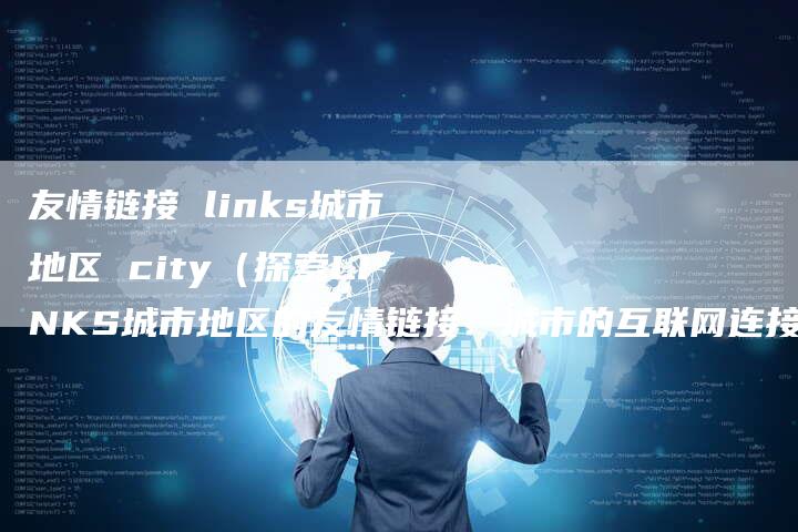 友情链接 links城市地区 city（探索LINKS城市地区的友情链接：城市的互联网连接之旅）-速发外链网