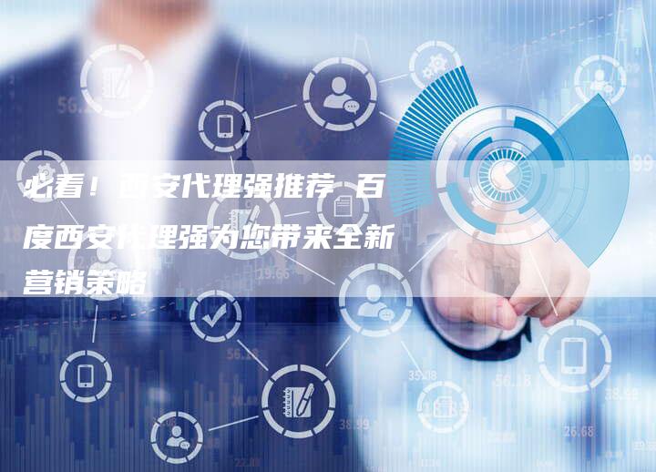 必看！西安代理强推荐 百度西安代理强为您带来全新营销策略