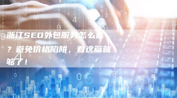 浙江SEO外包服务怎么选？避免价格陷阱，看这篇就够了！