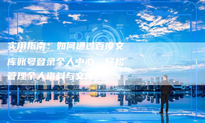 实用指南：如何通过百度文库账号登录个人中心，轻松管理个人资料与文件