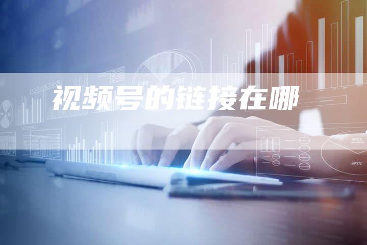 视频号的链接在哪-速发外链网