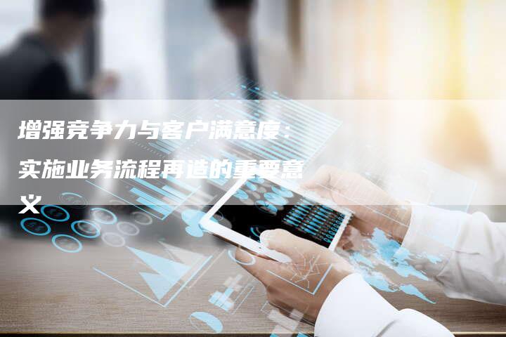 增强竞争力与客户满意度：实施业务流程再造的重要意义-速发外链网