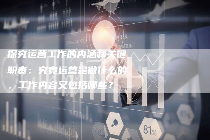 探究运营工作的内涵和关键职责：究竟运营是做什么的，工作内容又包括哪些？-速发外链网