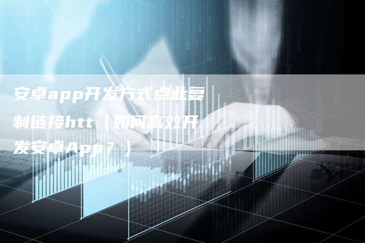安卓app开发方式点此复制链接htt（如何高效开发安卓App？）