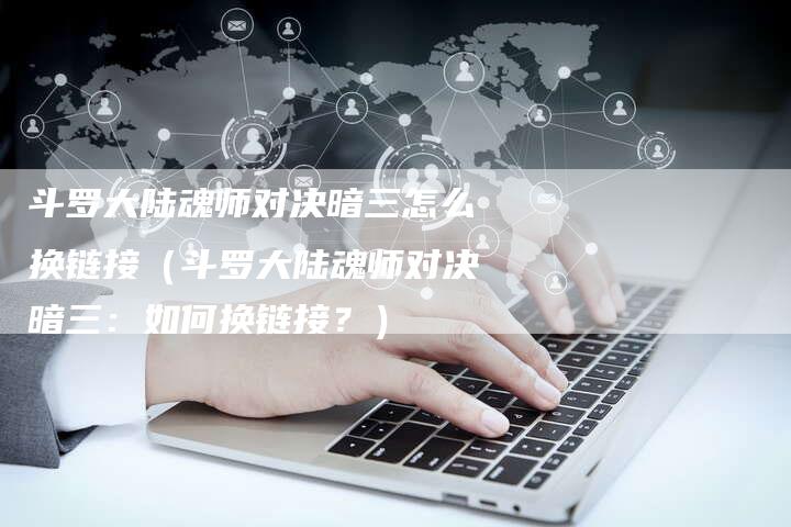 斗罗大陆魂师对决暗三怎么换链接（斗罗大陆魂师对决暗三：如何换链接？）