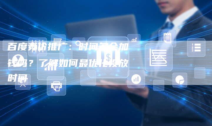 百度竞价推广：时间多会加钱吗？了解如何最优化投放时间