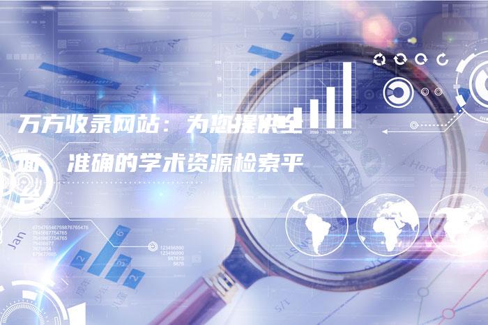 万方收录网站：为您提供全面、准确的学术资源检索平台