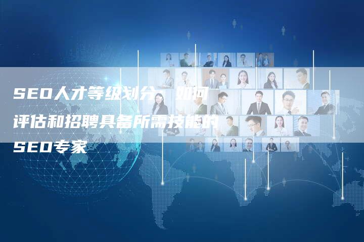 SEO人才等级划分：如何评估和招聘具备所需技能的SEO专家-速发外链网