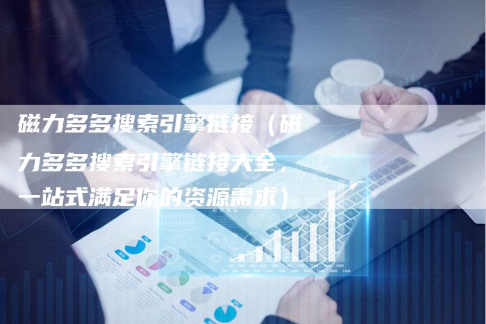 磁力多多搜索引擎链接（磁力多多搜索引擎链接大全，一站式满足你的资源需求）