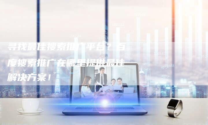 寻找最佳搜索推广平台？百度搜索推广在哪里提供最佳解决方案！