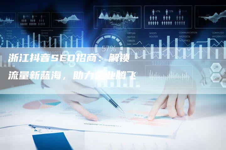 浙江抖音SEO招商:解锁流量新蓝海,助力企业腾飞-速发外链网