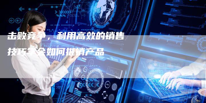 击败竞争，利用高效的销售技巧学会如何推销产品-速发外链网