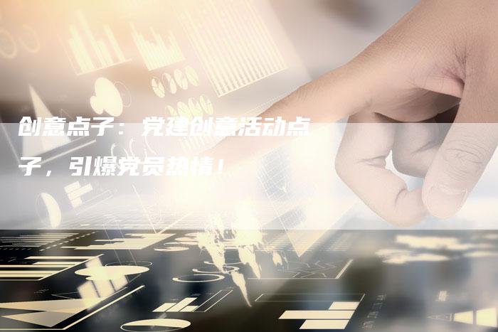 创意点子：党建创意活动点子，引爆党员热情！