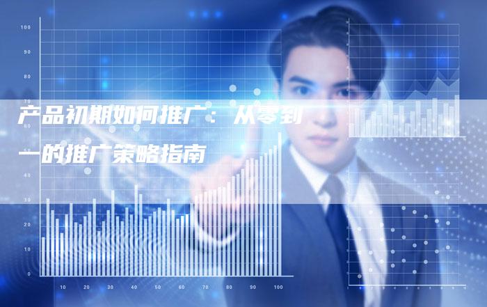 产品初期如何推广：从零到一的推广策略指南-速发外链网