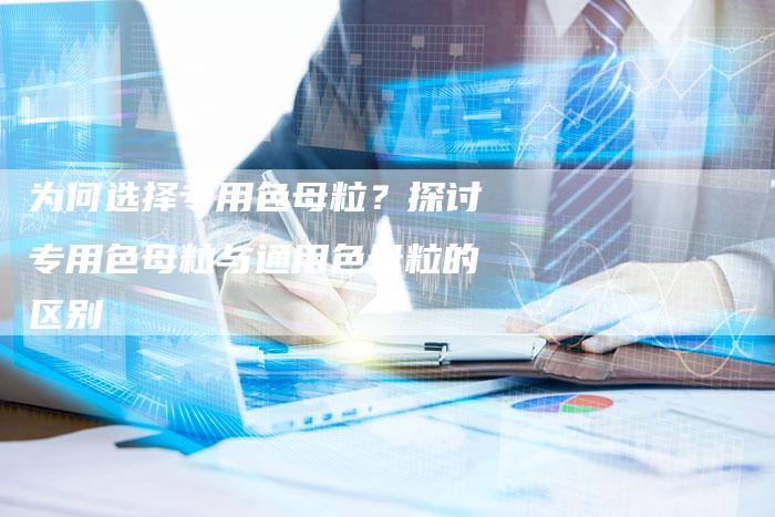 为何选择专用色母粒？探讨专用色母粒与通用色母粒的区别