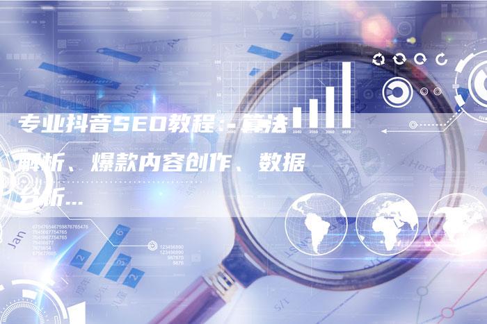 专业抖音SEO教程：算法解析、爆款内容创作、数据分析...