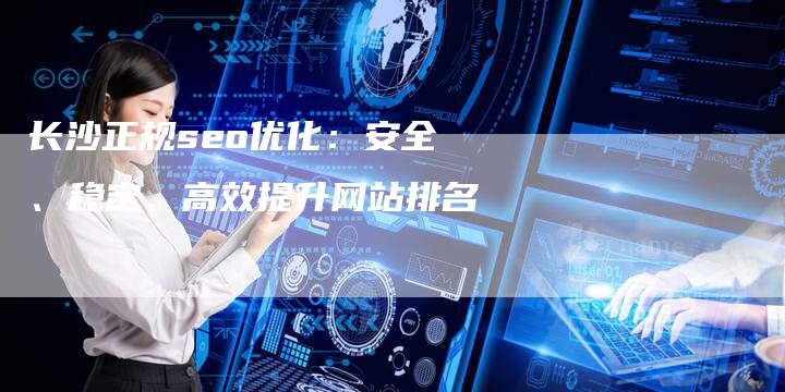 长沙正规seo优化：安全、稳定、高效提升网站排名