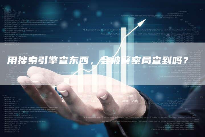 用搜索引擎查东西，会被警察局查到吗？-速发外链网