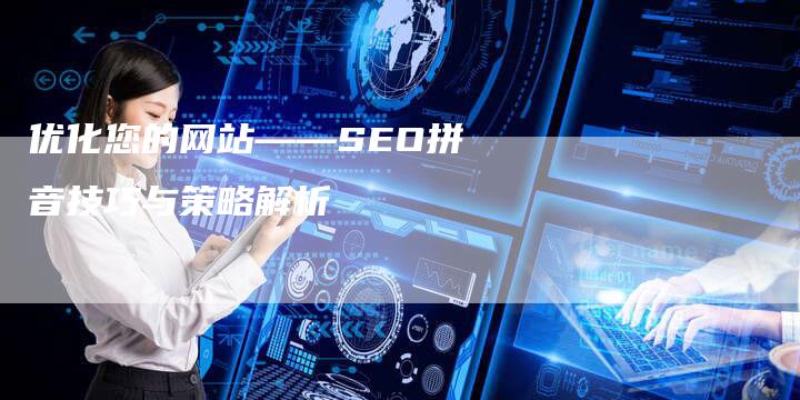 优化您的网站——SEO拼音技巧与策略解析-速发外链网