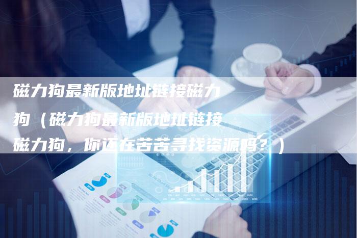 磁力狗最新版地址链接磁力狗(磁力狗最新版地址链接磁力狗,你还在苦苦寻找资源吗?)-速发外链网